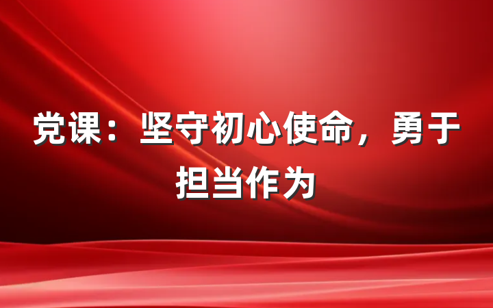 党课：坚守初心使命，勇于担当作为