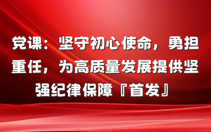 党课：坚守初心使命，勇担重任，为高质量发展提供坚强纪律保障『首发』