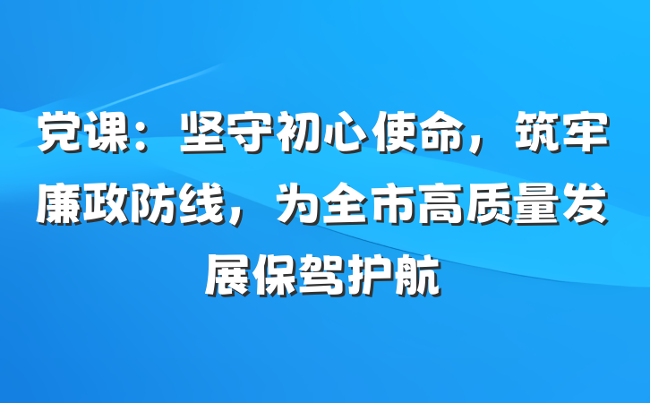 党课：坚守初心使命，筑牢廉政防线，为全市高质量发展保驾护航