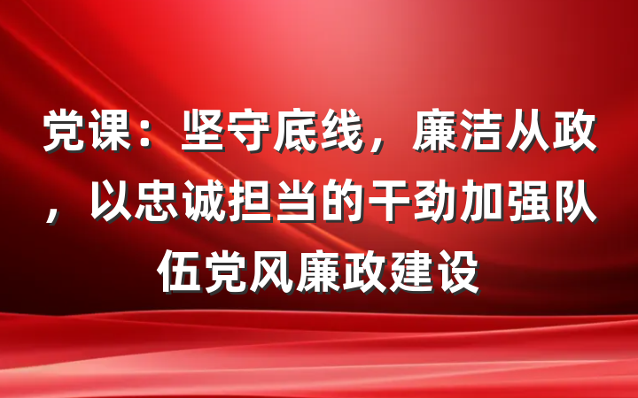 党课：坚守底线，廉洁从政，以忠诚担当的干劲加强队伍党风廉政建设