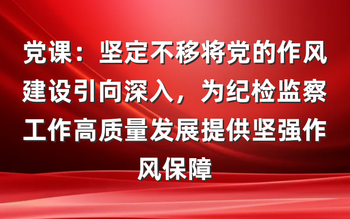 党课：坚定不移将党的作风建设引向深入，为纪检监察工作高质量发展提供坚强作风保障