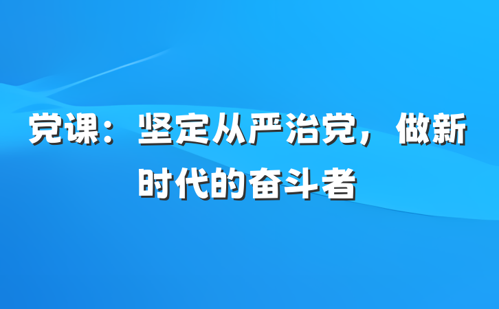 党课：坚定从严治党，做新时代的奋斗者