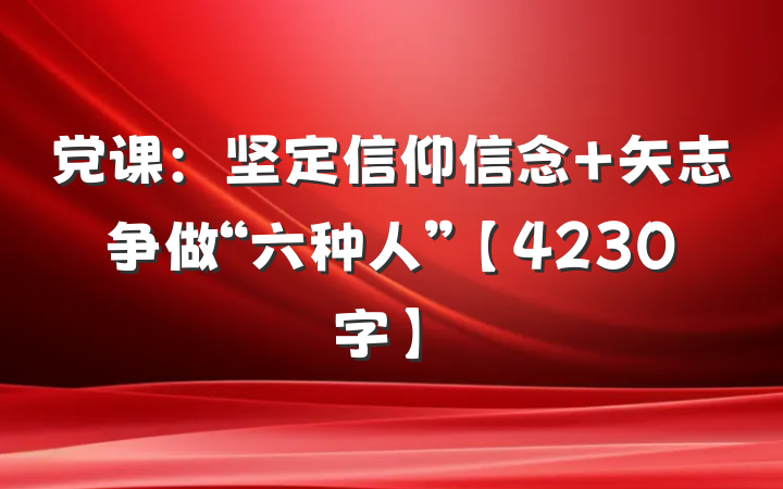 党课：坚定信仰信念 矢志争做“六种人”【4230字】