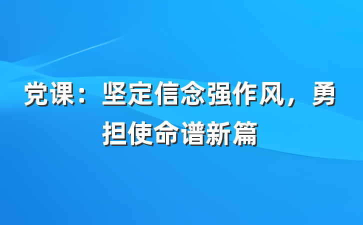 党课：坚定信念强作风，勇担使命谱新篇