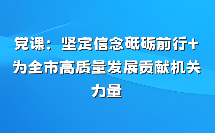 党课：坚定信念砥砺前行 为全市高质量发展贡献机关力量