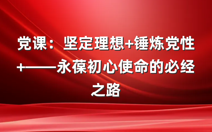 党课：坚定理想 锤炼党性 ——永葆初心使命的必经之路