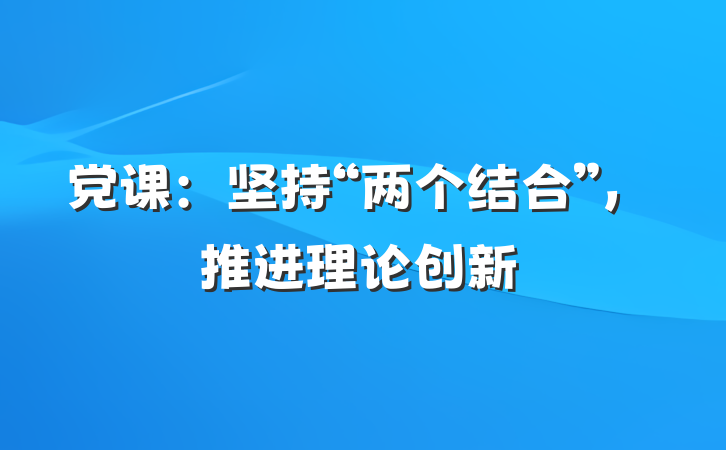 党课：坚持“两个结合”，推进理论创新