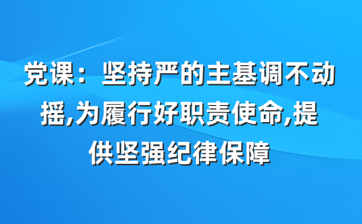 党课：坚持严的主基调不动摇,为履行好职责使命,提供坚强纪律保障