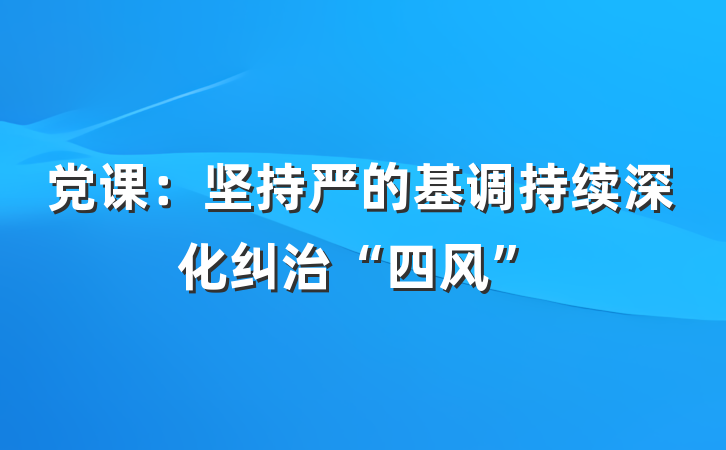 党课：坚持严的基调持续深化纠治“四风”