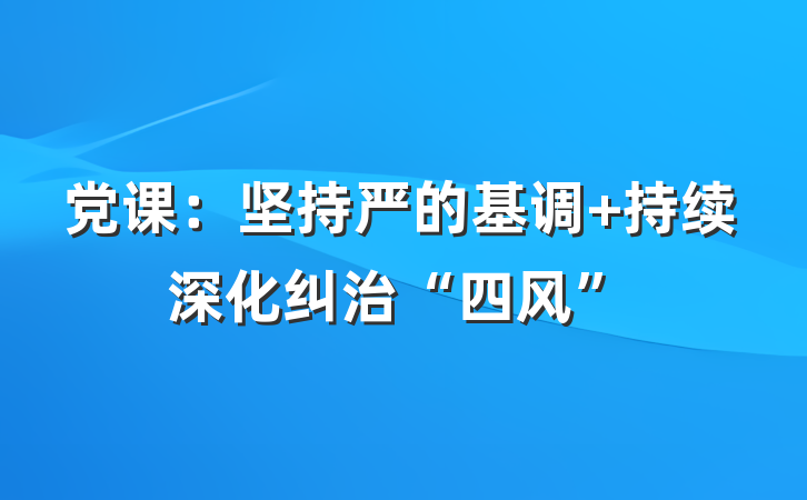 党课：坚持严的基调 持续深化纠治“四风”