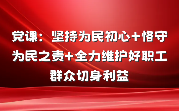 党课：坚持为民初心 恪守为民之责 全力维护好职工群众切身利益