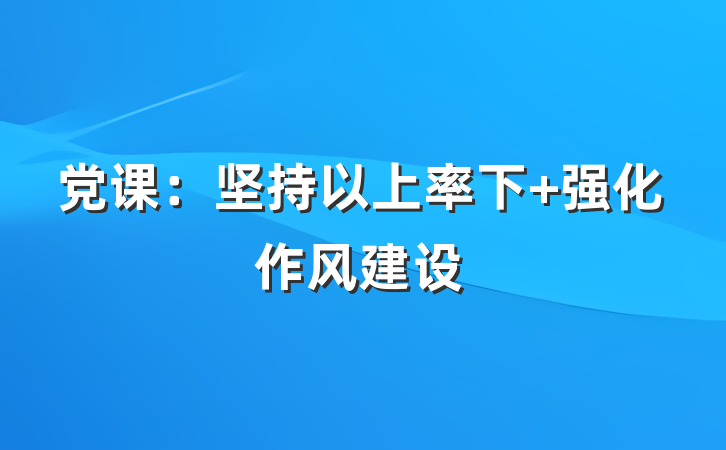 党课：坚持以上率下 强化作风建设
