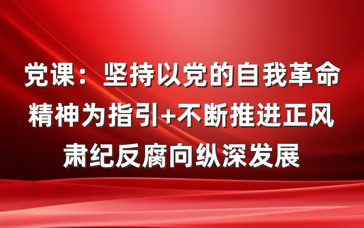 党课：坚持以党的自我革命精神为指引 不断推进正风肃纪反腐向纵深发展