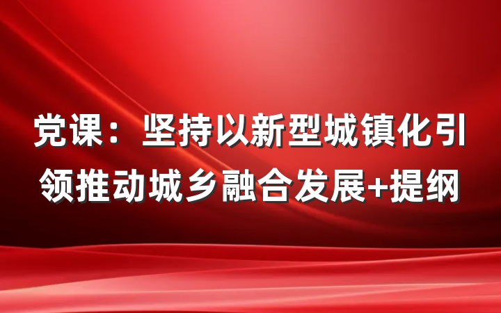 党课：坚持以新型城镇化引领推动城乡融合发展 提纲
