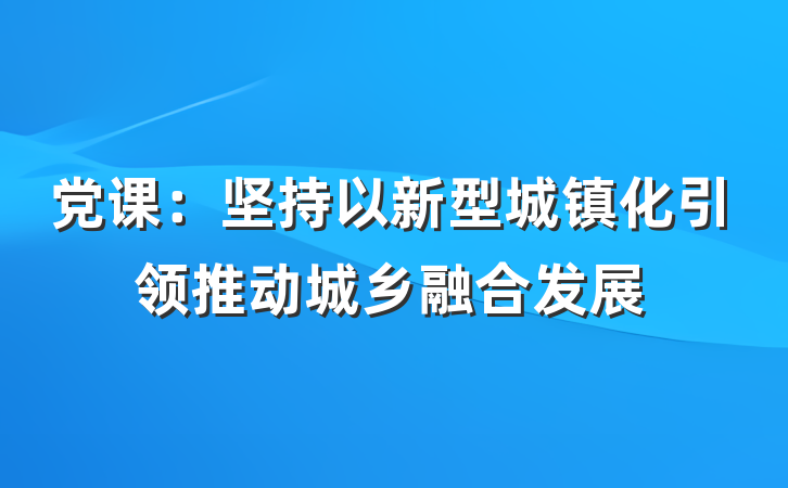 党课：坚持以新型城镇化引领推动城乡融合发展