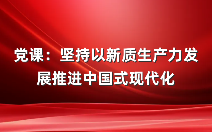 党课：坚持以新质生产力发展推进中国式现代化