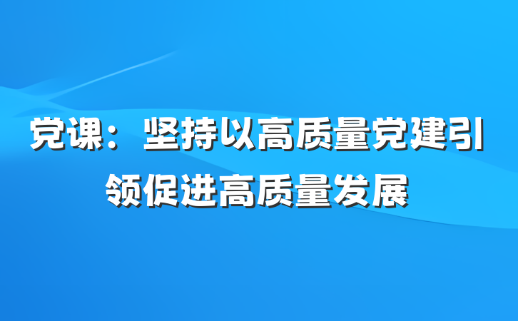 党课：坚持以高质量党建引领促进高质量发展