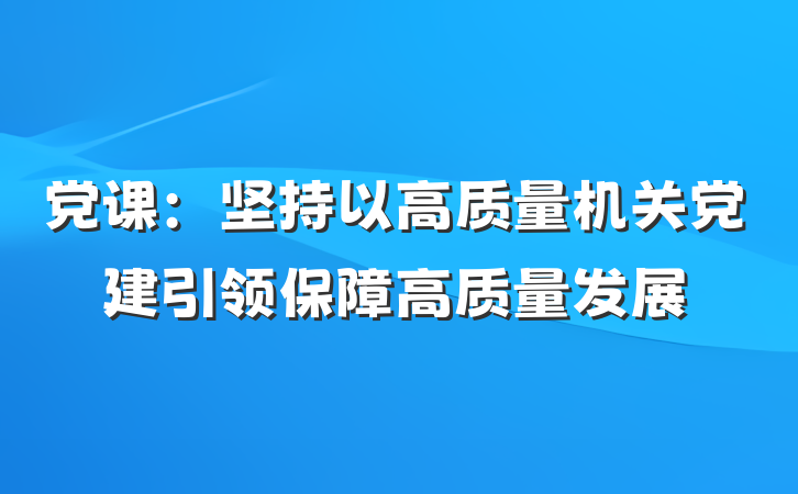 党课：坚持以高质量机关党建引领保障高质量发展