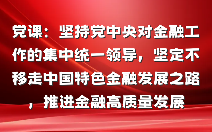 党课：坚持党中央对金融工作的集中统一领导，坚定不移走中国特色金融发展之路，推进金融高质量发展