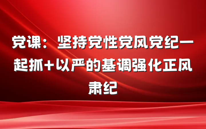 党课：坚持党性党风党纪一起抓 以严的基调强化正风肃纪