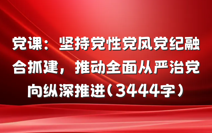 党课：坚持党性党风党纪融合抓建，推动全面从严治党向纵深推进（3444字）
