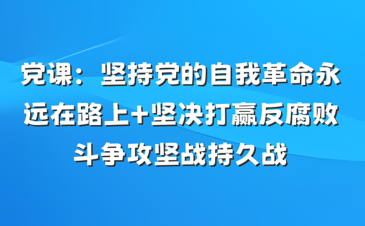 党课：坚持党的自我革命永远在路上 坚决打赢反腐败斗争攻坚战持久战