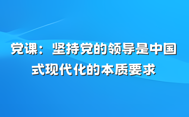 党课：坚持党的领导是中国式现代化的本质要求