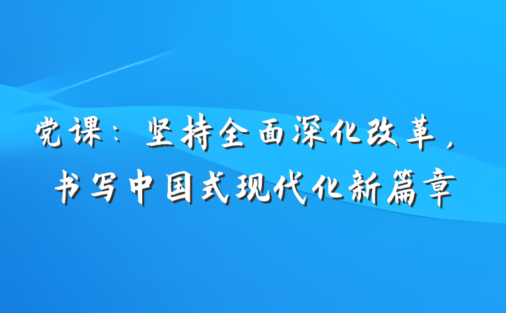 党课：坚持全面深化改革，书写中国式现代化新篇章