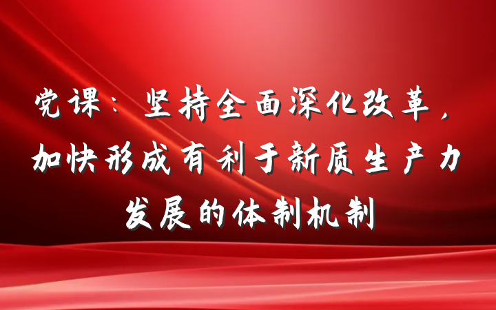 党课：坚持全面深化改革，加快形成有利于新质生产力发展的体制机制