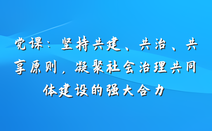 党课：坚持共建、共治、共享原则，凝聚社会治理共同体建设的强大合力