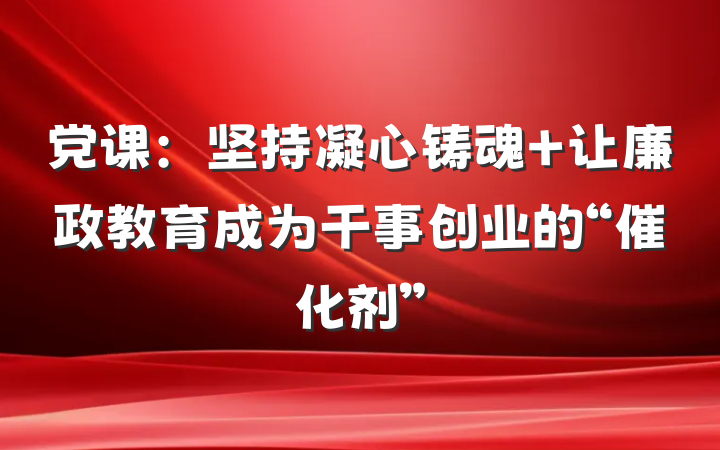 党课：坚持凝心铸魂 让廉政教育成为干事创业的“催化剂”