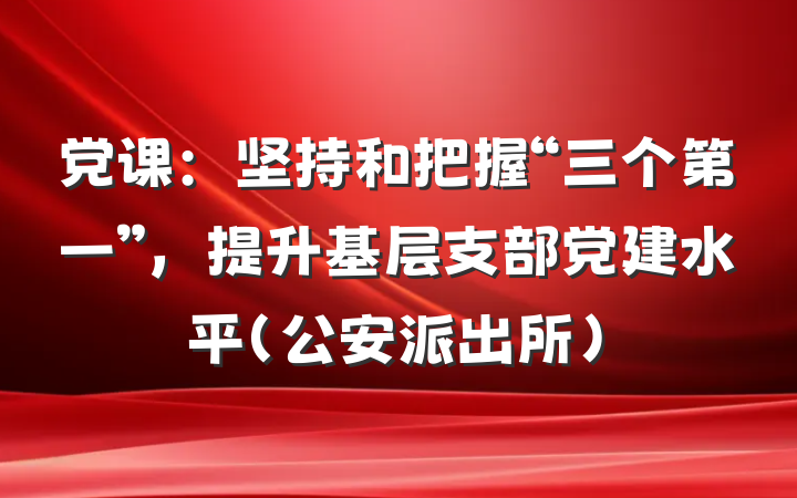 党课：坚持和把握“三个第一”，提升基层支部党建水平（公安派出所）