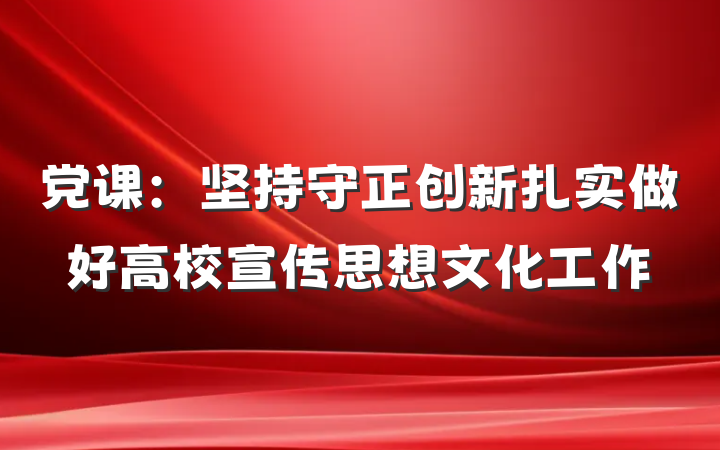 党课：坚持守正创新扎实做好高校宣传思想文化工作