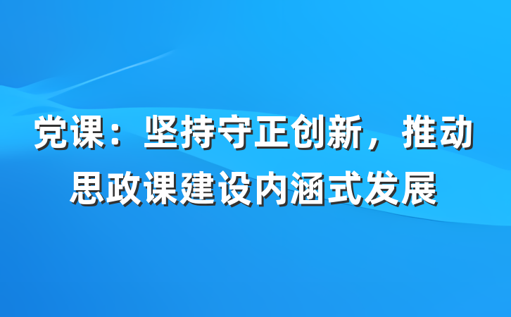 党课：坚持守正创新，推动思政课建设内涵式发展