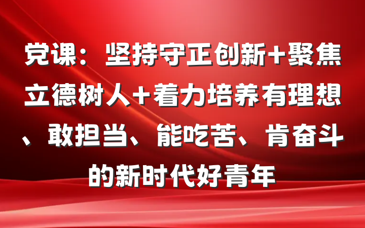 党课：坚持守正创新 聚焦立德树人 着力培养有理想、敢担当、能吃苦、肯奋斗的新时代好青年