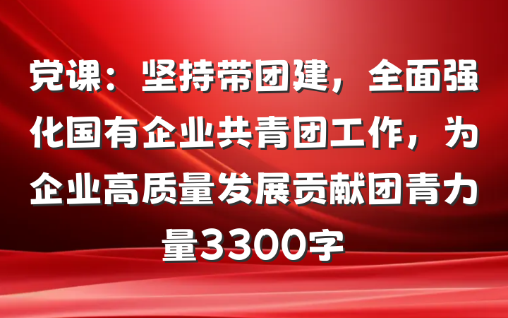 党课：坚持带团建，全面强化国有企业共青团工作，为企业高质量发展贡献团青力量3300字