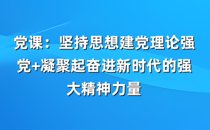 党课：坚持思想建党理论强党 凝聚起奋进新时代的强大精神力量