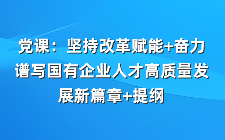 党课：坚持改革赋能 奋力谱写国有企业人才高质量发展新篇章 提纲