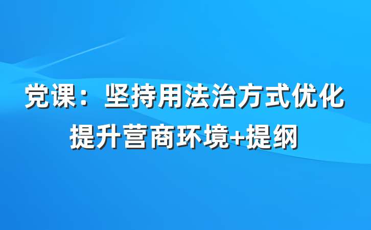 党课：坚持用法治方式优化提升营商环境 提纲