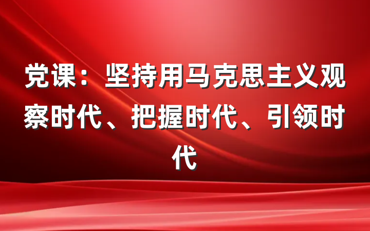 党课：坚持用马克思主义观察时代、把握时代、引领时代