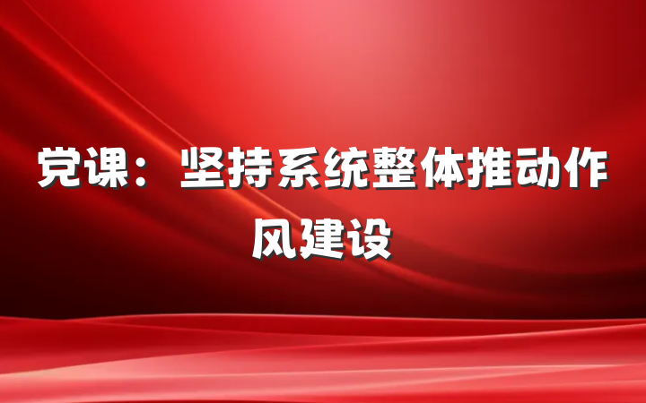 党课：坚持系统整体推动作风建设