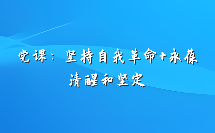党课：坚持自我革命 永葆清醒和坚定