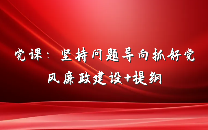 党课：坚持问题导向抓好党风廉政建设 提纲