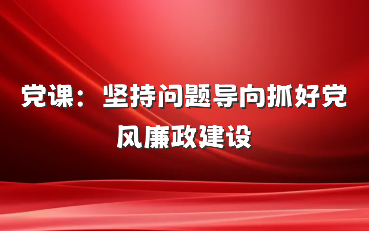 党课：坚持问题导向抓好党风廉政建设