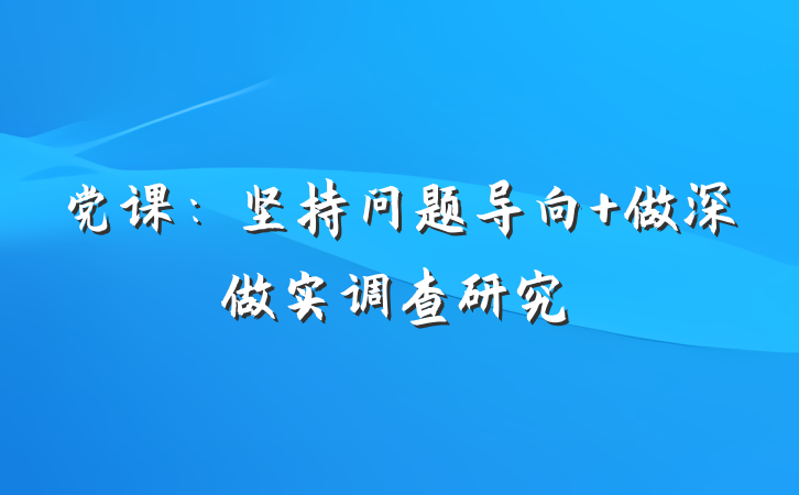 党课：坚持问题导向 做深做实调查研究