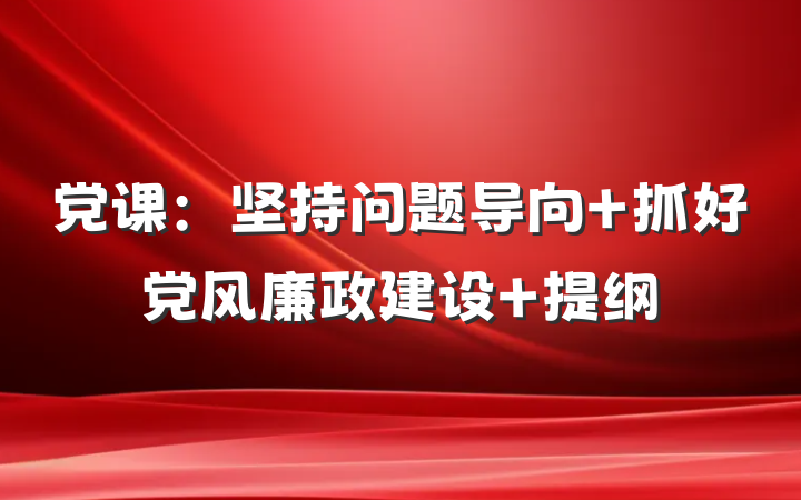 党课：坚持问题导向 抓好党风廉政建设 提纲
