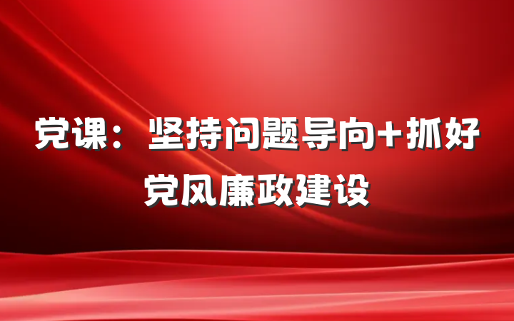 党课：坚持问题导向 抓好党风廉政建设