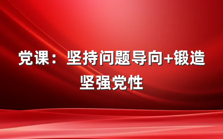 党课：坚持问题导向 锻造坚强党性