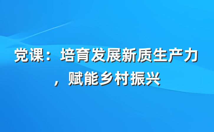 党课:培育发展新质生产力,赋能乡村振兴