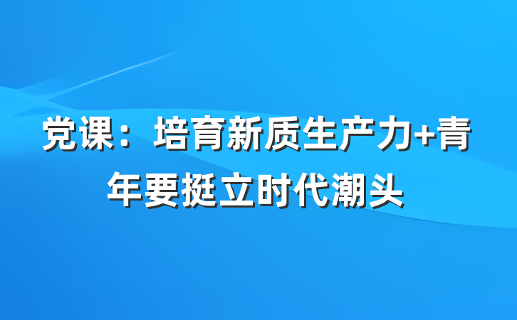 党课：培育新质生产力 青年要挺立时代潮头